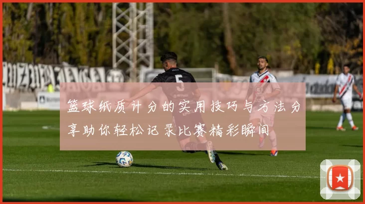篮球纸质计分的实用技巧与方法分享助你轻松记录比赛精彩瞬间