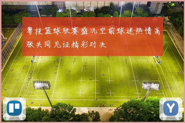 粤桂篮球联赛盛况空前球迷热情高涨共同见证精彩对决