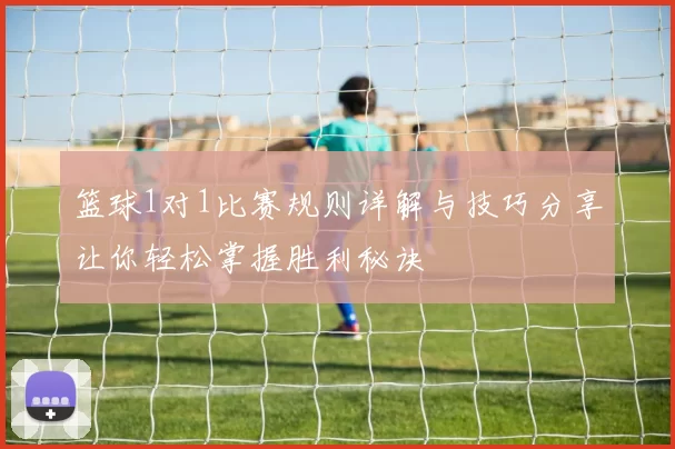 篮球1对1比赛规则详解与技巧分享让你轻松掌握胜利秘诀