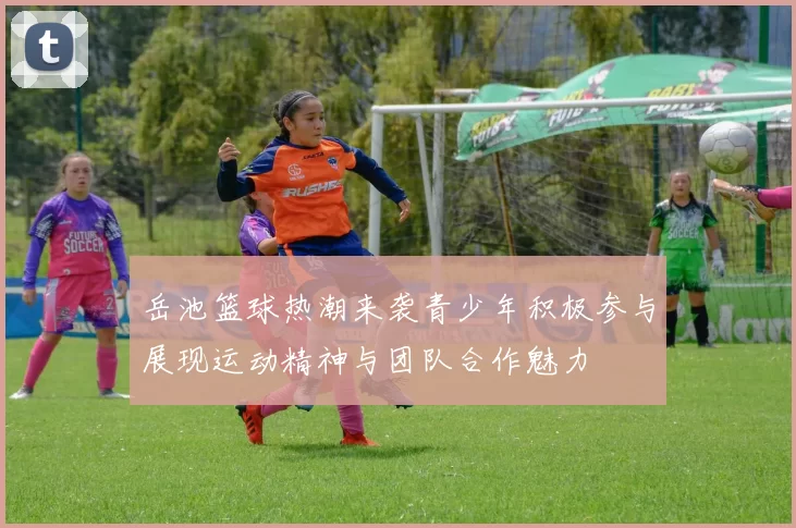 岳池篮球热潮来袭青少年积极参与展现运动精神与团队合作魅力