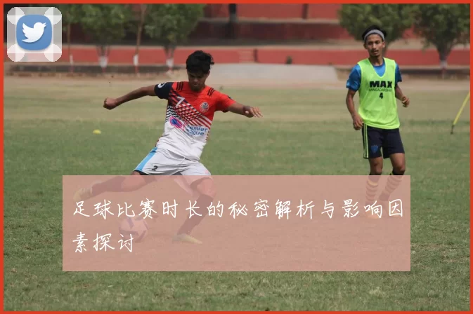 足球比赛时长的秘密解析与影响因素探讨