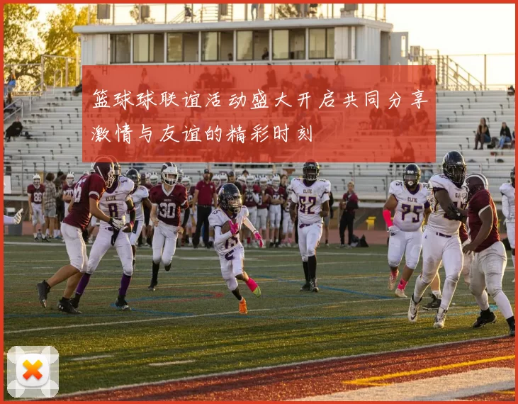 篮球球联谊活动盛大开启共同分享激情与友谊的精彩时刻