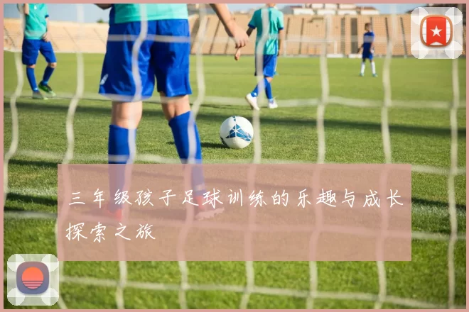 三年级孩子足球训练的乐趣与成长探索之旅