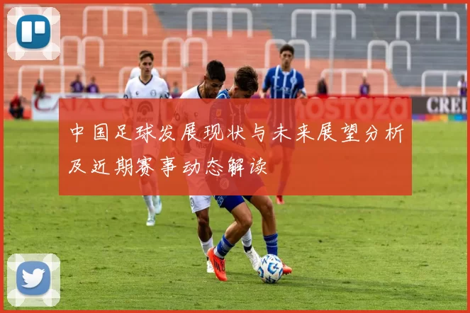 中国足球发展现状与未来展望分析及近期赛事动态解读